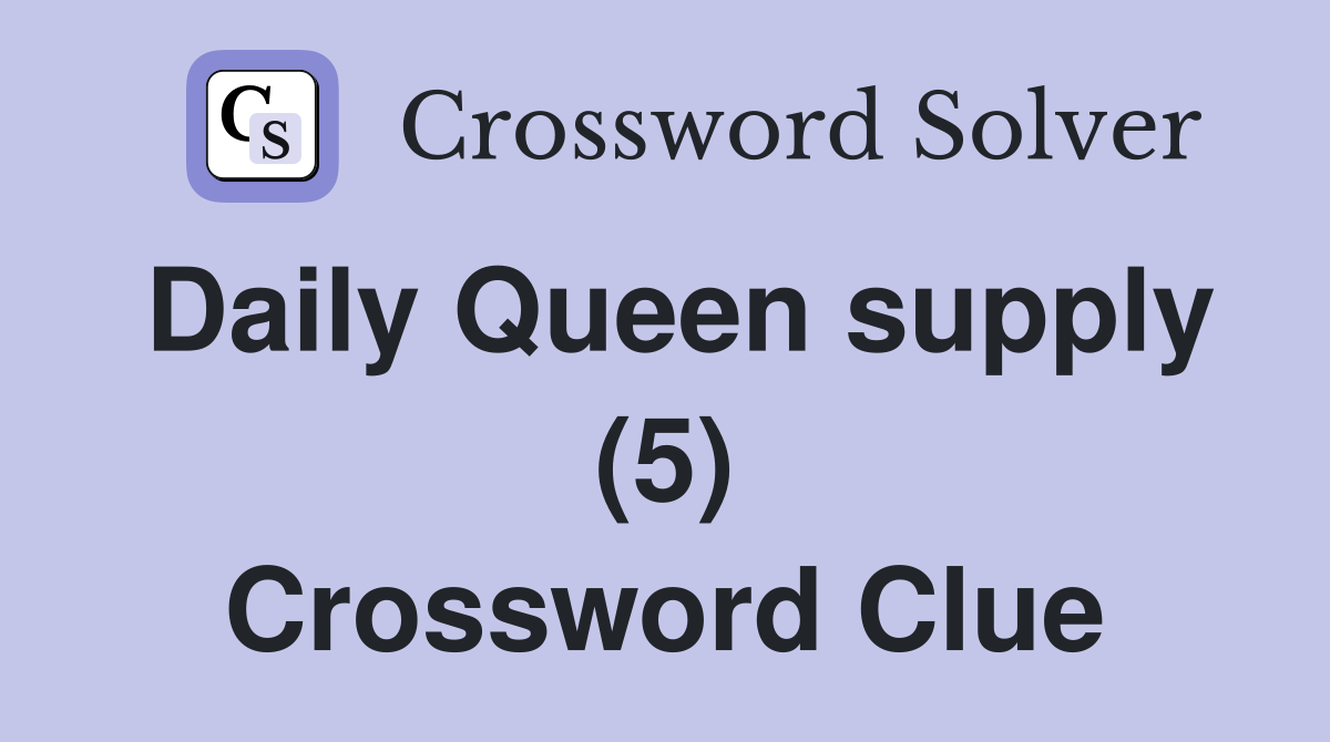 Daily Queen supply (5) Crossword Clue