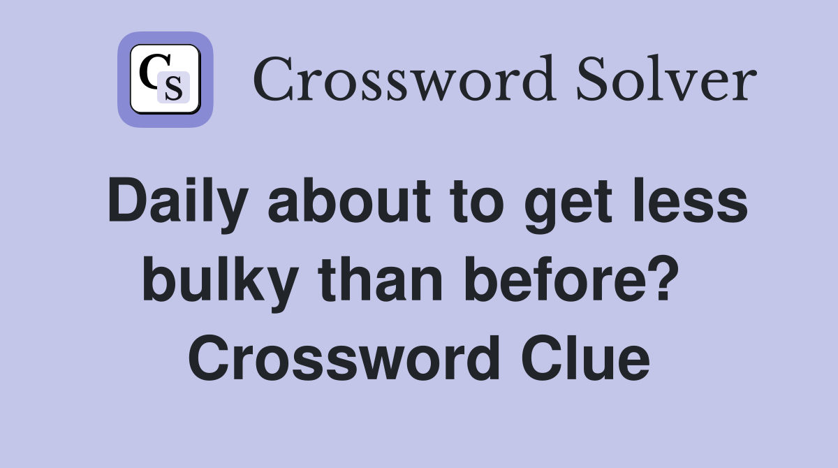 Daily about to get less bulky than before?  Crossword Clue