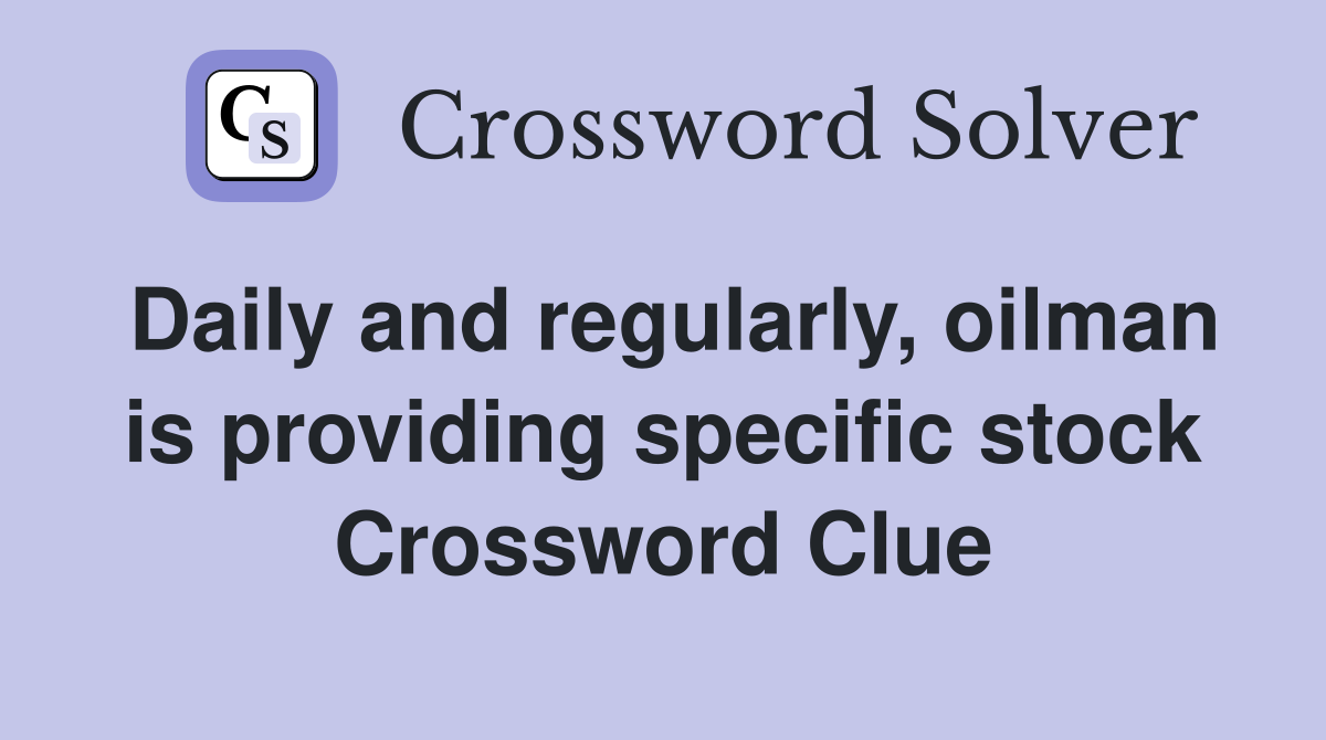 Daily and regularly, oilman is providing specific stock Crossword Clue