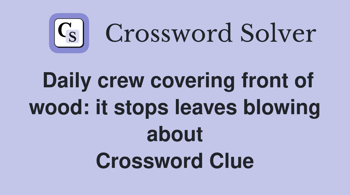 Daily crew covering front of wood: it stops leaves blowing about Crossword Clue