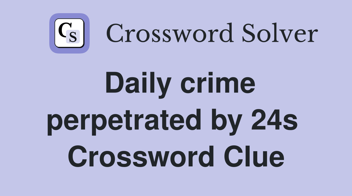 Daily crime perpetrated by 24s  Crossword Clue
