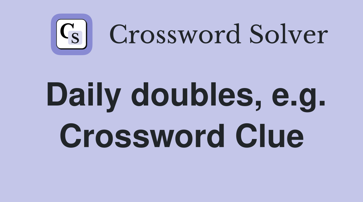 Daily doubles, e.g. Crossword Clue