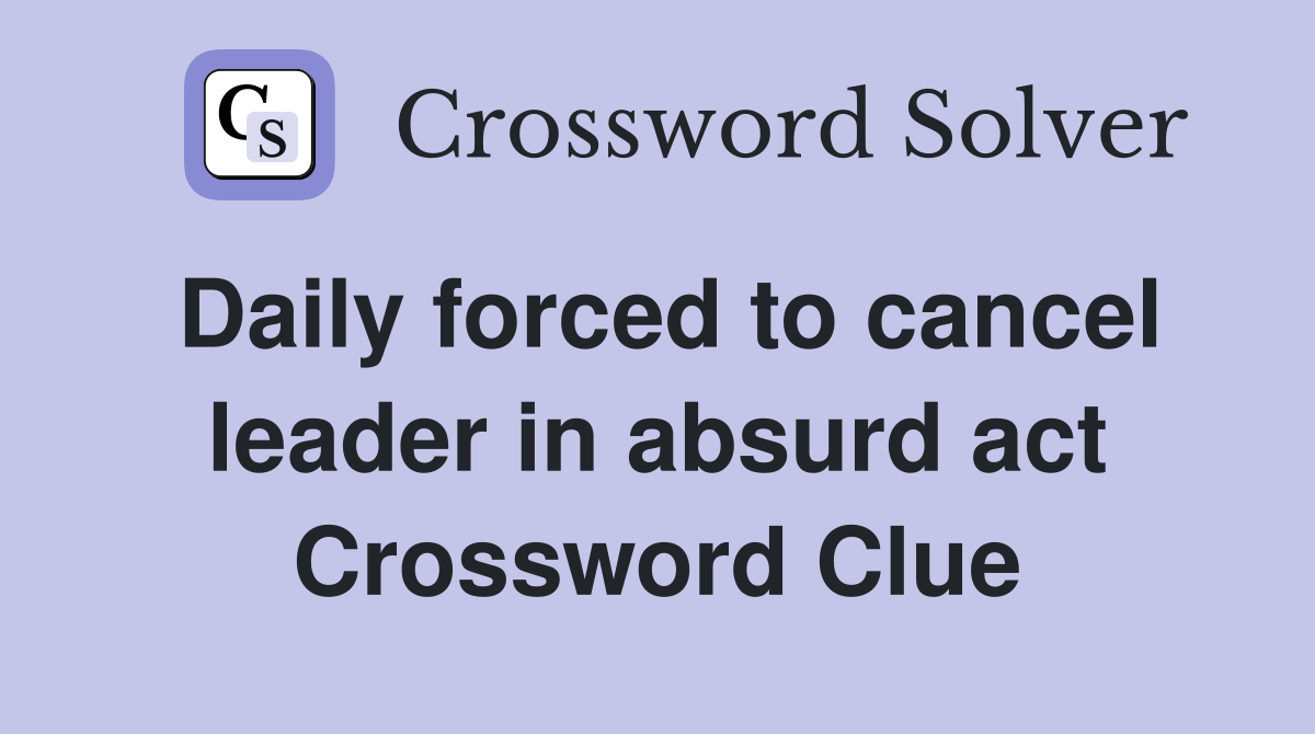 Daily forced to cancel leader in absurd act Crossword Clue