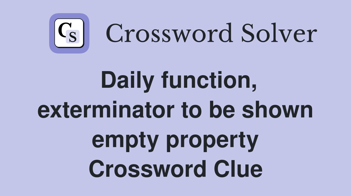 Daily function, exterminator to be shown empty property Crossword Clue