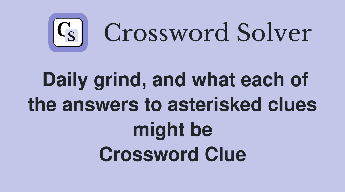Daily grind, and what each of the answers to asterisked clues might be Crossword Clue