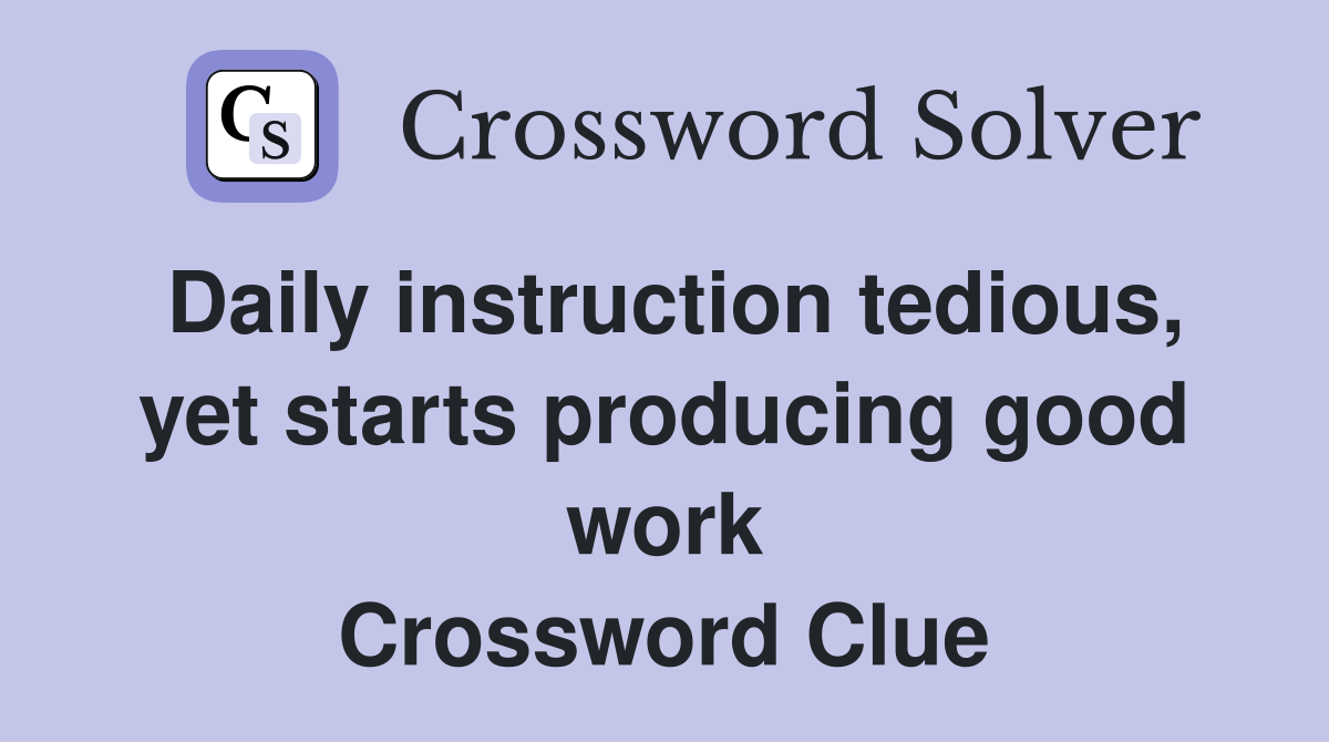 Daily instruction tedious, yet starts producing good work Crossword Clue