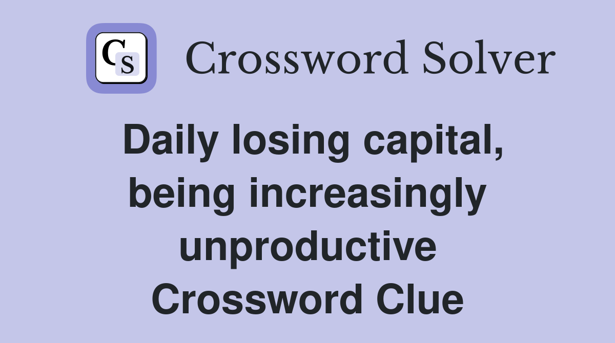 Daily losing capital, being increasingly unproductive Crossword Clue