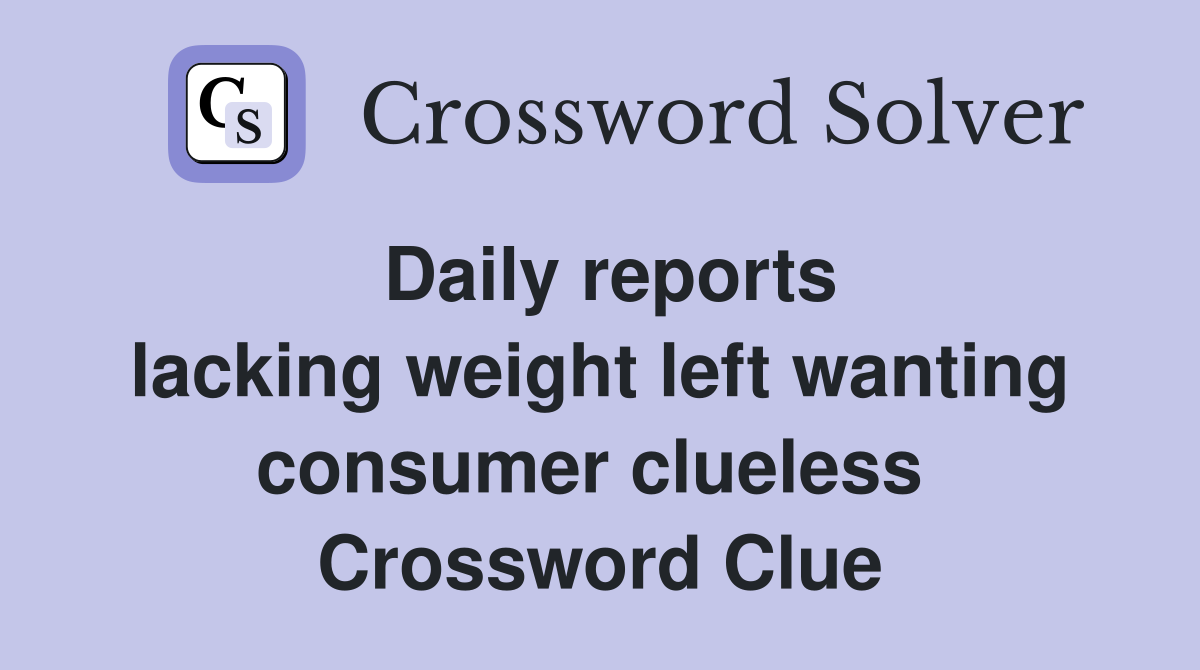 Daily reports lacking weight left wanting consumer clueless  Crossword Clue