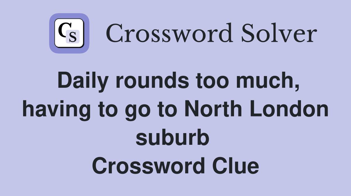 Daily rounds too much, having to go to North London suburb  Crossword Clue
