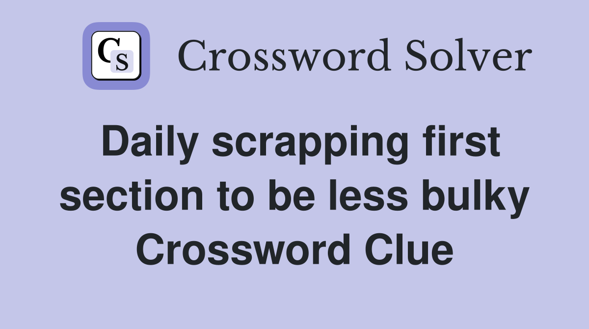 Daily scrapping first section to be less bulky Crossword Clue