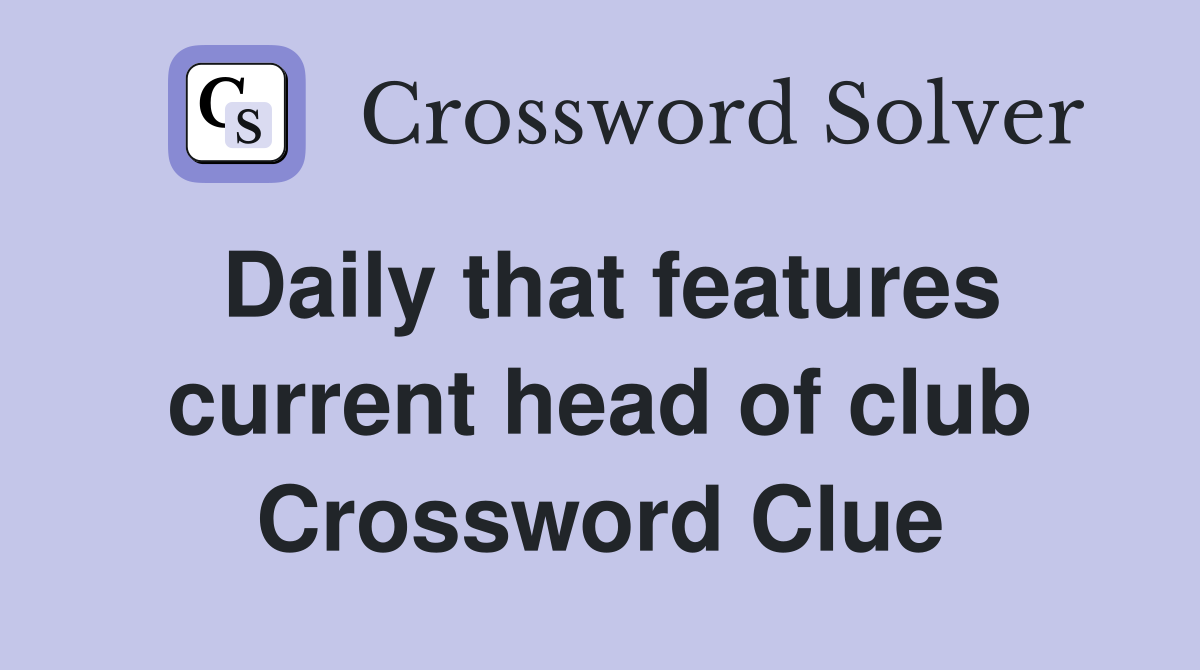 Daily that features current head of club Crossword Clue