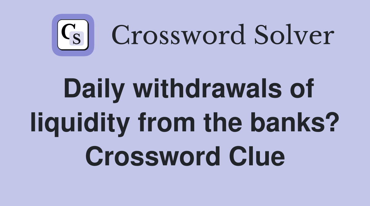 Daily withdrawals of liquidity from the banks? Crossword Clue