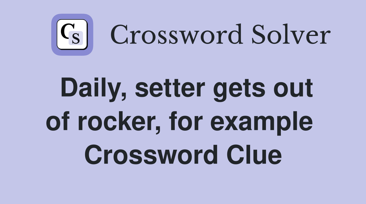 Daily, setter gets out of rocker, for example  Crossword Clue
