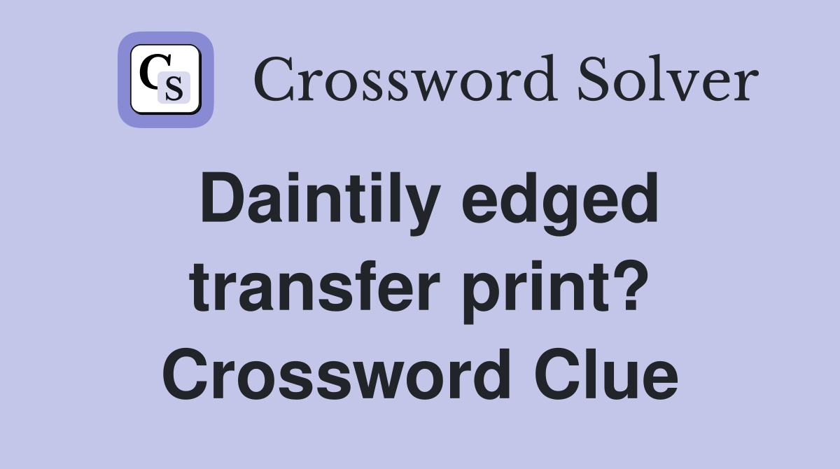 Daintily edged transfer print? Crossword Clue