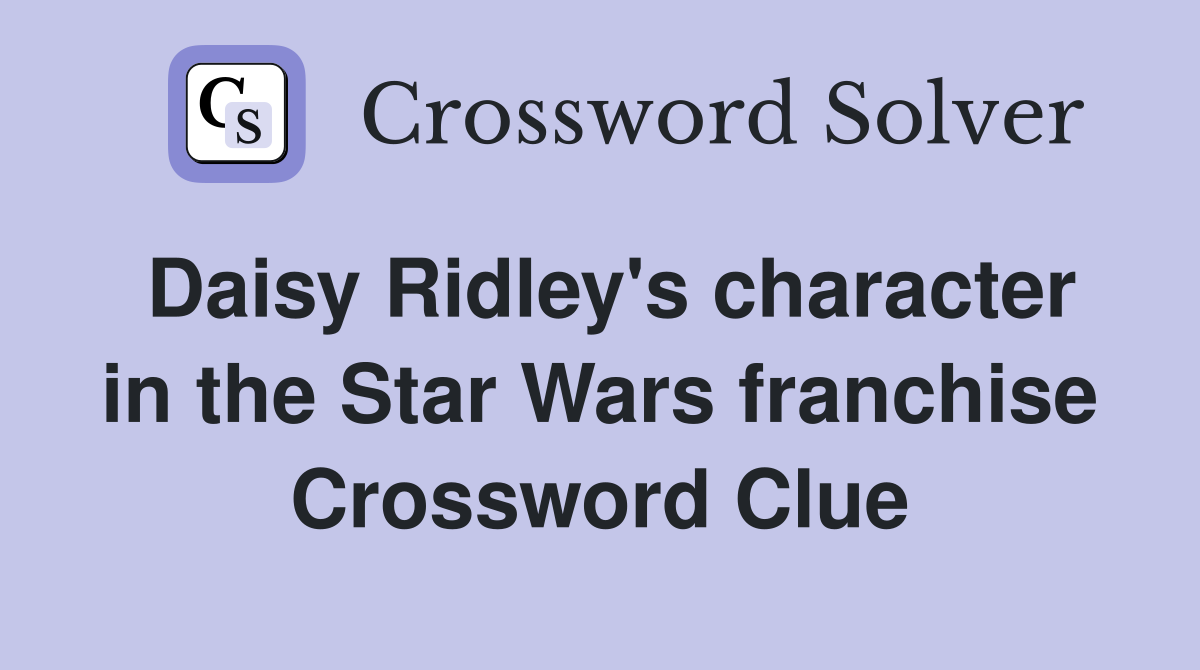 Daisy Ridley's character in the Star Wars franchise Crossword Clue