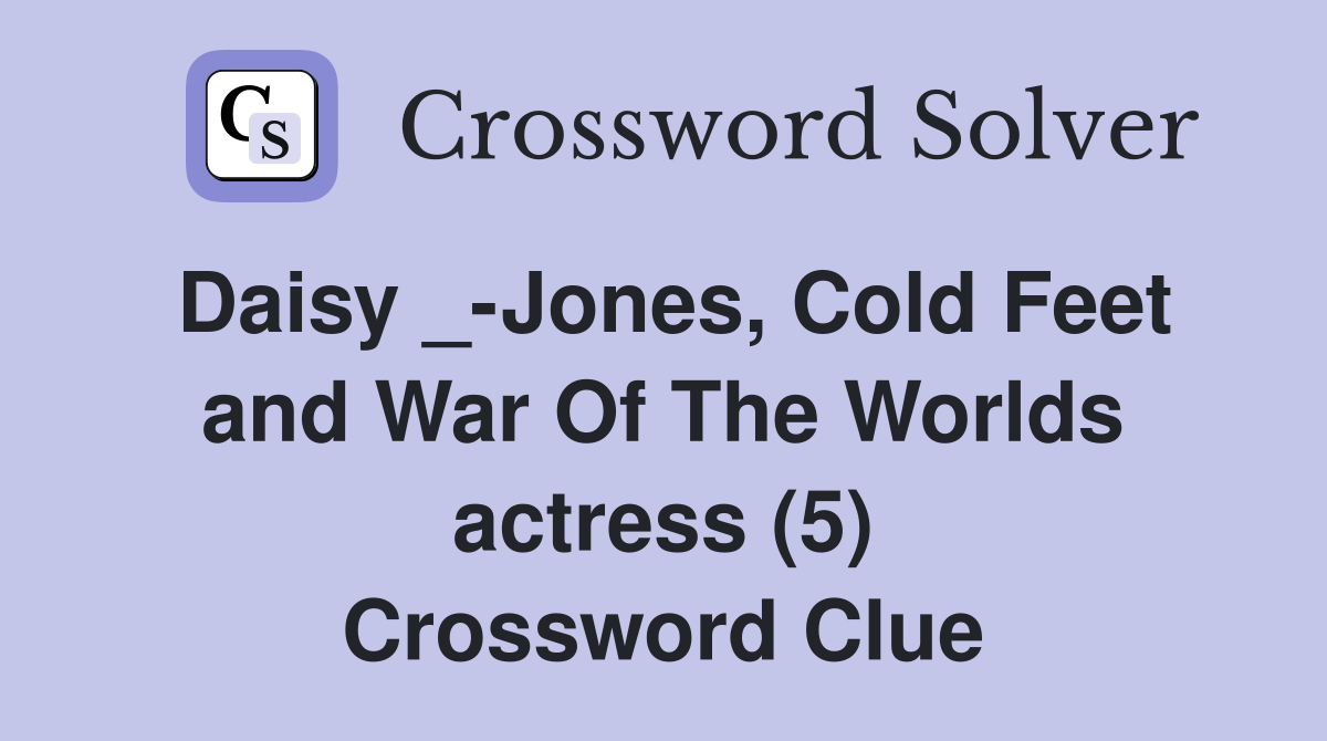 Daisy _-Jones, Cold Feet and War Of The Worlds actress (5) Crossword Clue