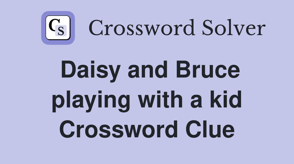 Daisy and Bruce playing with a kid Crossword Clue