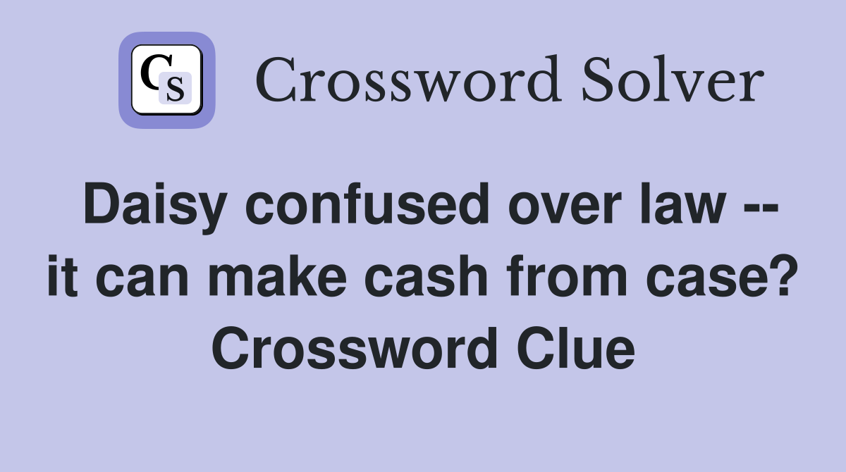 Daisy confused over law -- it can make cash from case? Crossword Clue