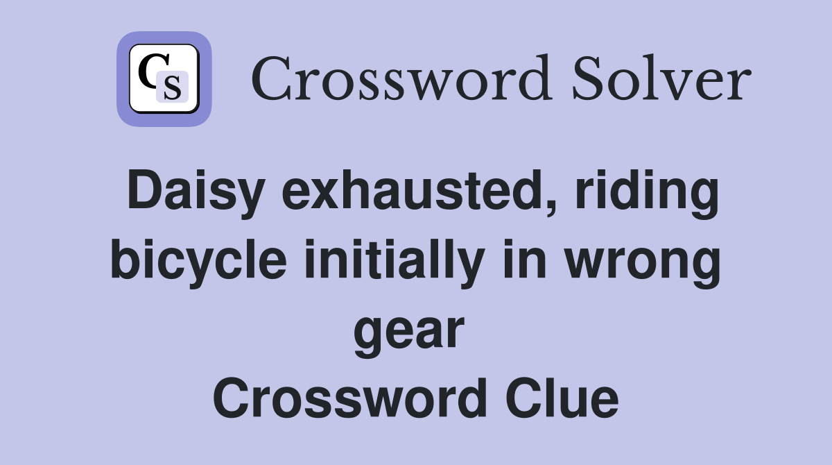 Daisy exhausted, riding bicycle initially in wrong gear  Crossword Clue