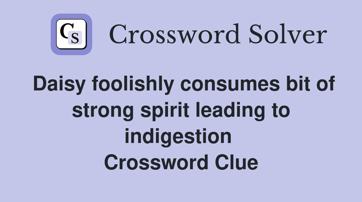 Daisy foolishly consumes bit of strong spirit leading to indigestion  Crossword Clue