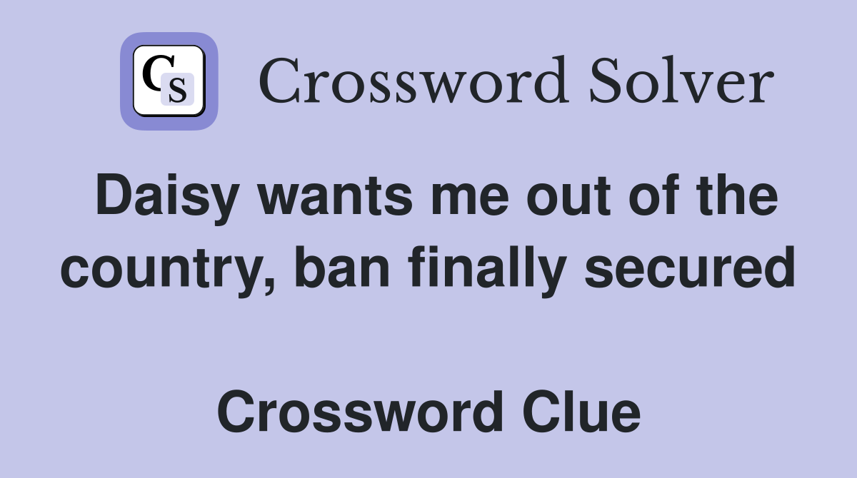 Daisy wants me out of the country, ban finally secured  Crossword Clue