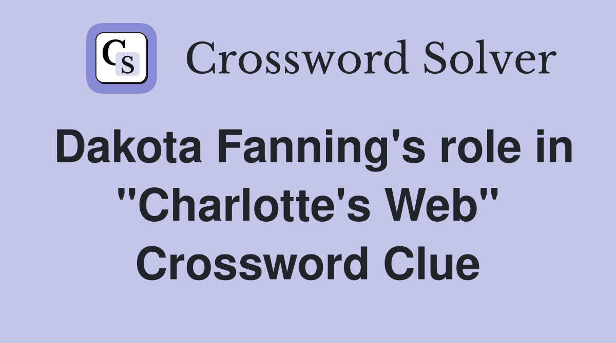 Dakota Fanning's role in "Charlotte's Web" Crossword Clue