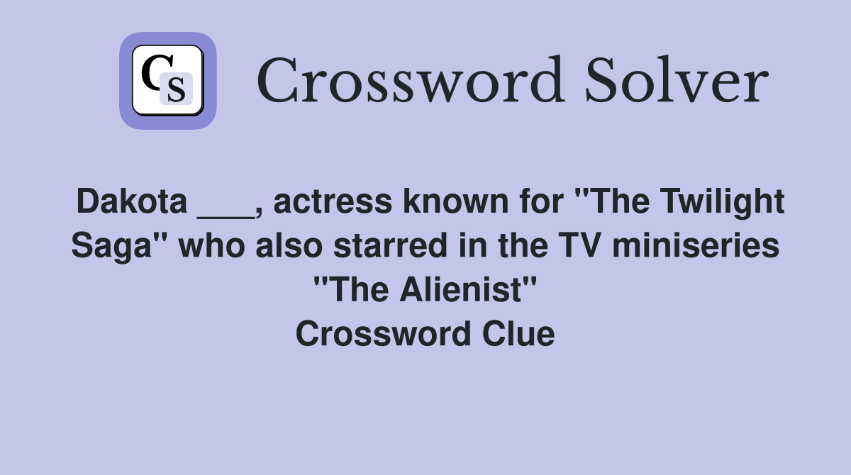 Dakota ___, actress known for "The Twilight Saga" who also starred in the TV miniseries "The Alienist" Crossword Clue