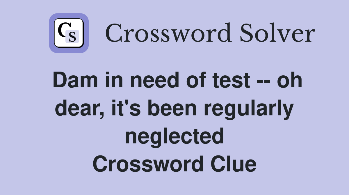 Dam in need of test -- oh dear, it's been regularly neglected Crossword Clue