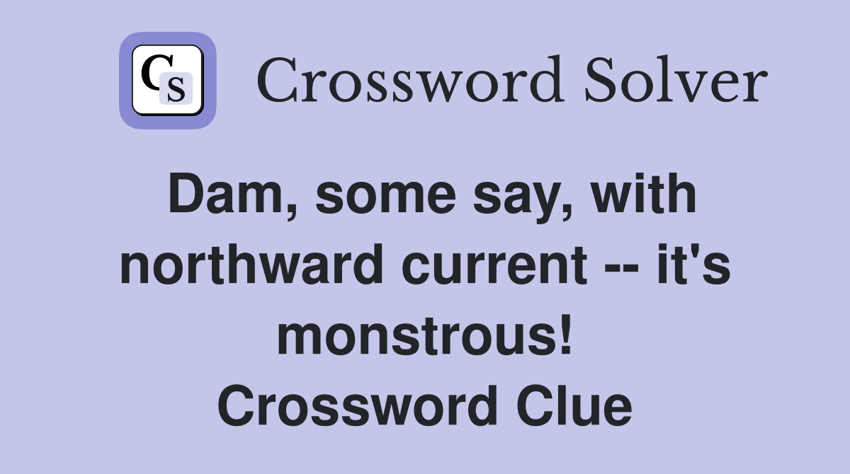 Dam, some say, with northward current -- it's monstrous! Crossword Clue