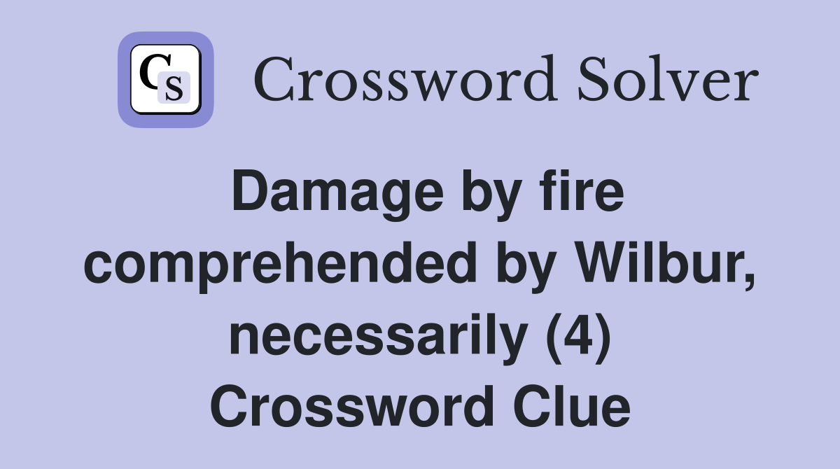 Damage by fire comprehended by Wilbur, necessarily (4) Crossword Clue