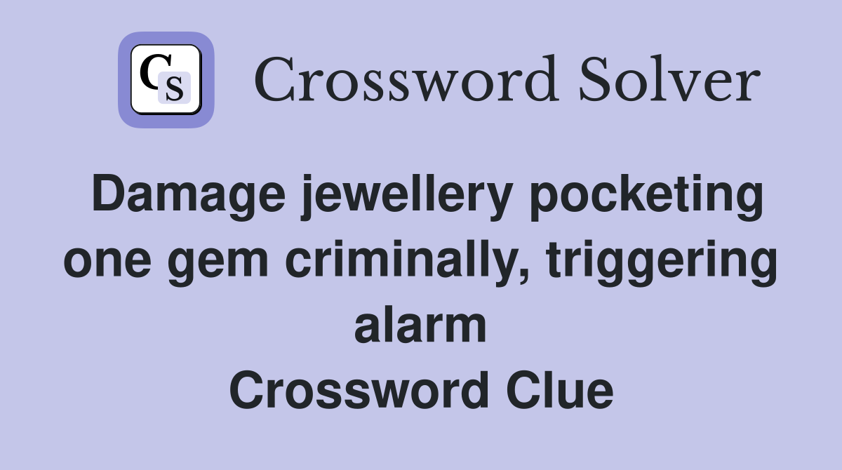 Damage jewellery pocketing one gem criminally, triggering alarm Crossword Clue