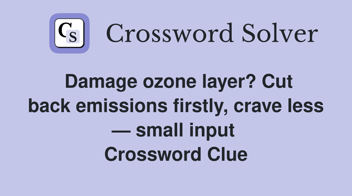 Damage ozone layer? Cut back emissions firstly, crave less — small input  Crossword Clue