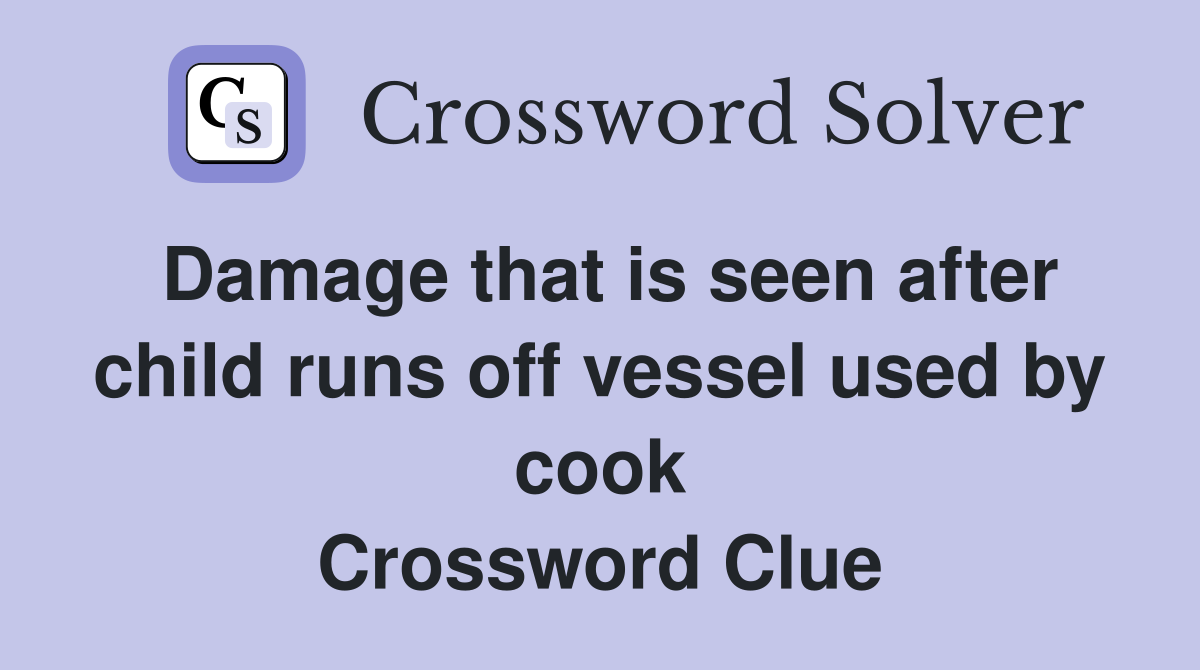 Damage that is seen after child runs off vessel used by cook Crossword Clue