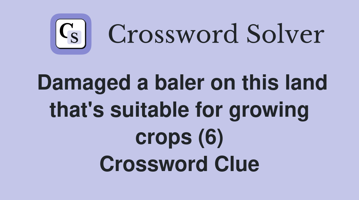 Damaged a baler on this land that's suitable for growing crops (6) Crossword Clue