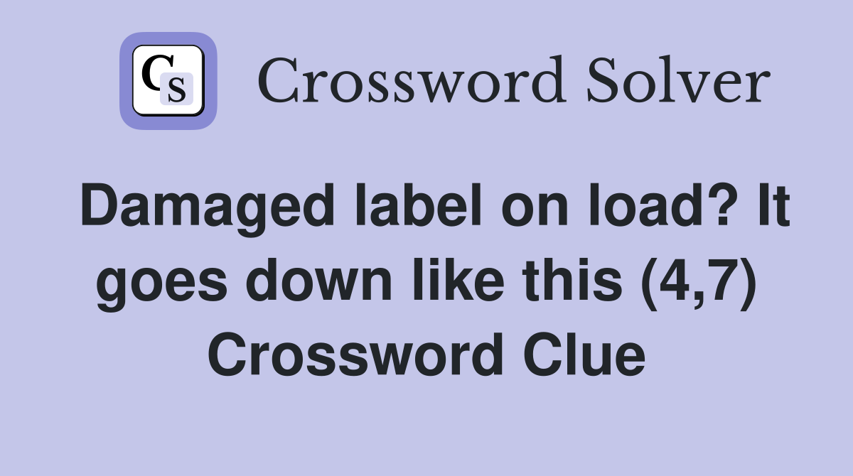 Damaged label on load? It goes down like this (4,7) Crossword Clue