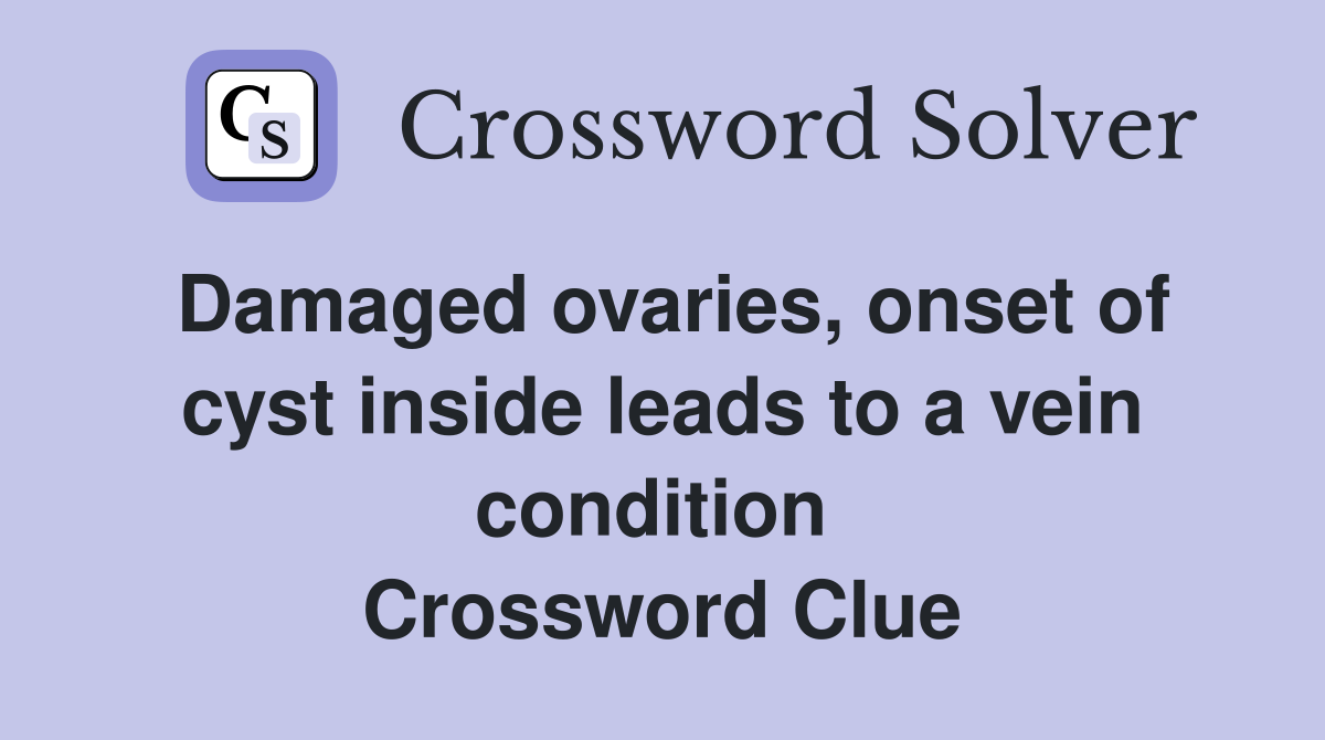 Damaged ovaries, onset of cyst inside leads to a vein condition  Crossword Clue