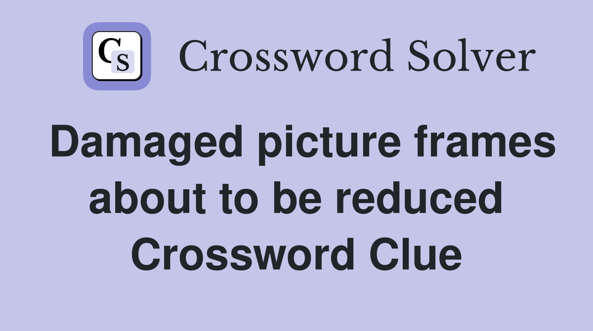 Damaged picture frames about to be reduced Crossword Clue