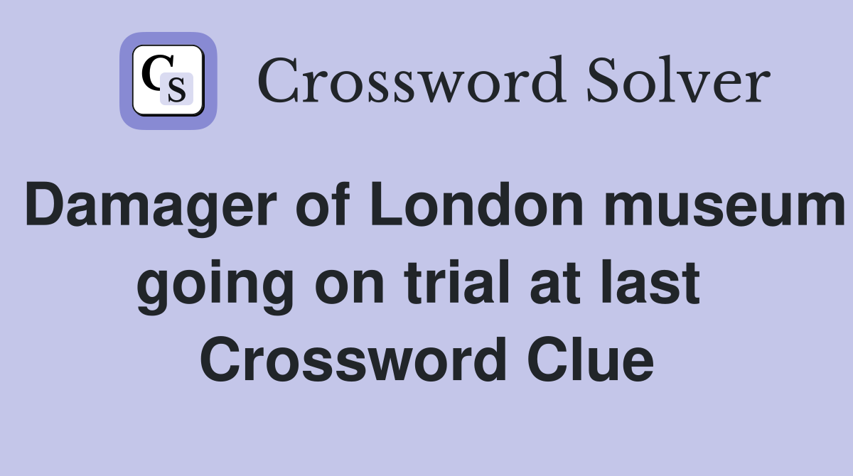 Damager of London museum going on trial at last  Crossword Clue