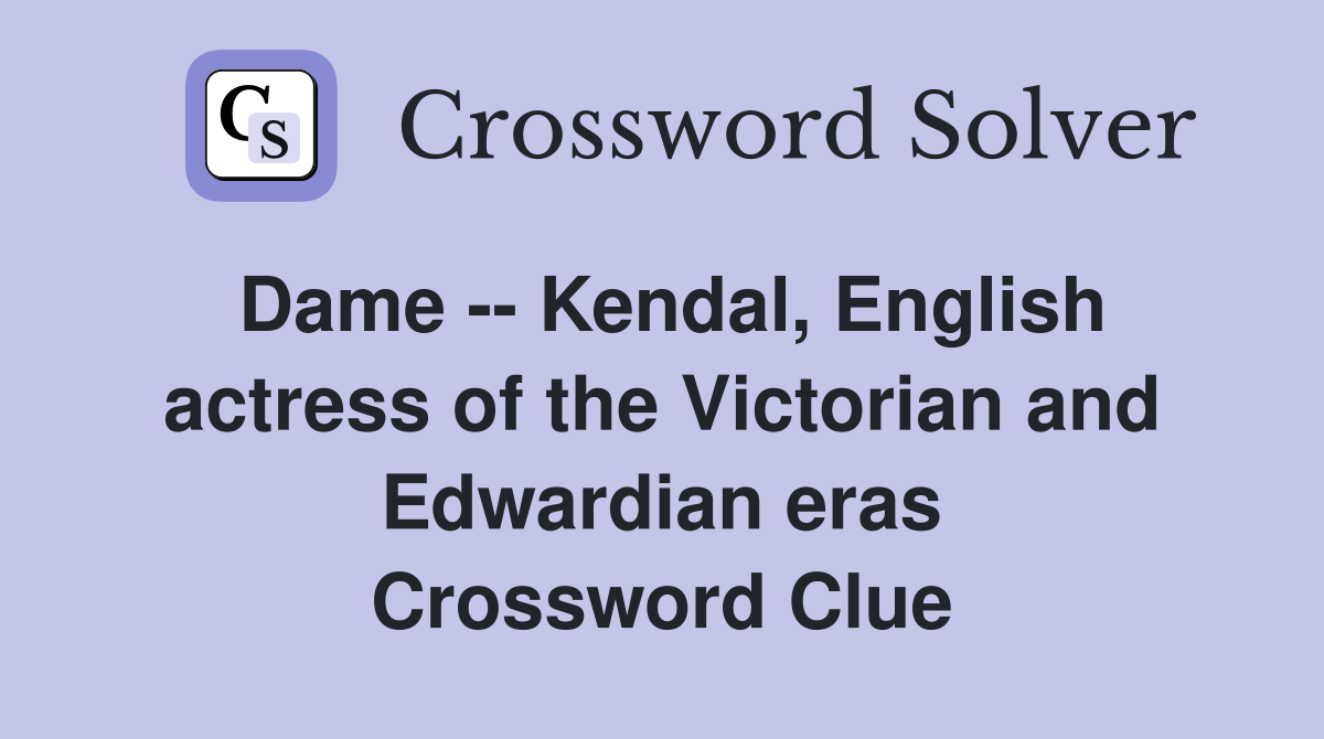 Dame -- Kendal, English actress of the Victorian and Edwardian eras Crossword Clue