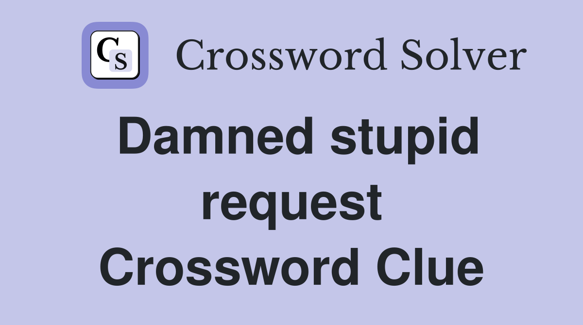 Damned stupid request Crossword Clue