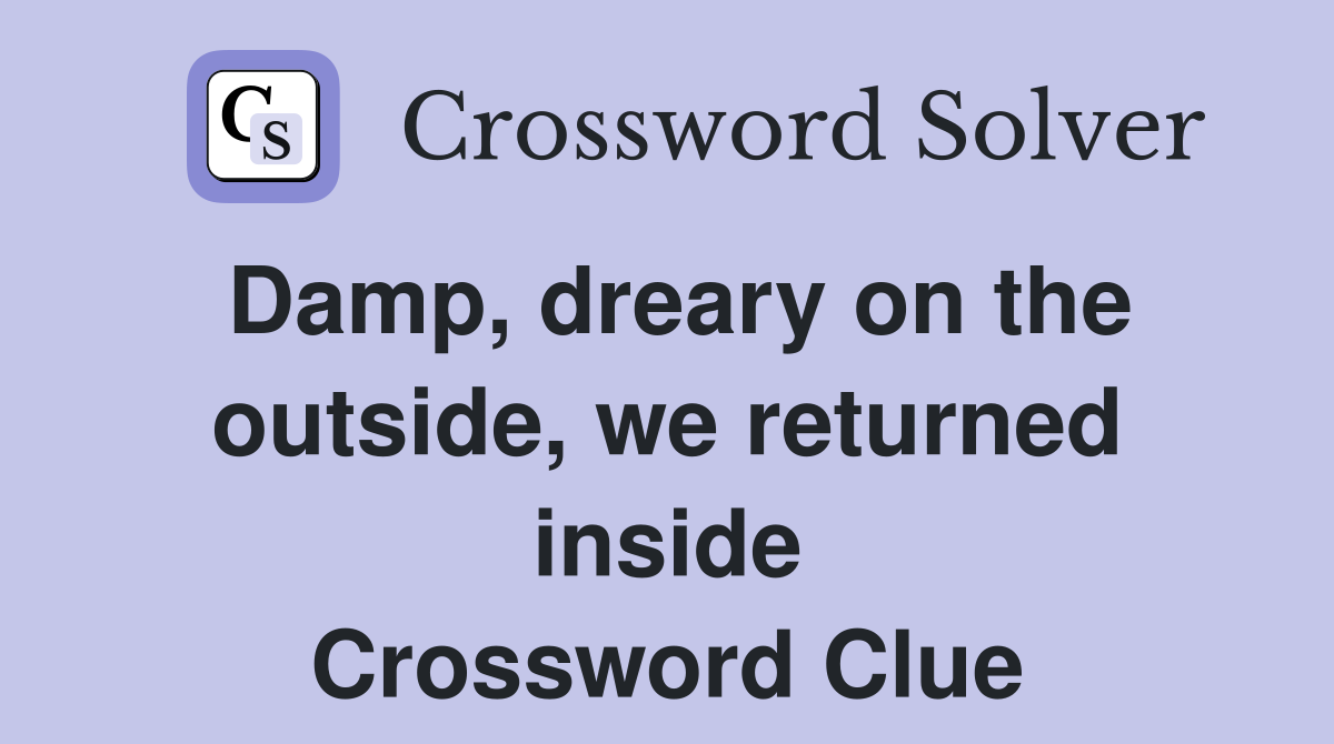 Damp, dreary on the outside, we returned inside Crossword Clue