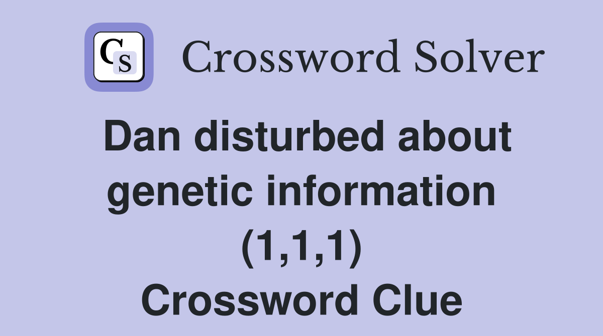 Dan disturbed about genetic information (1,1,1) Crossword Clue