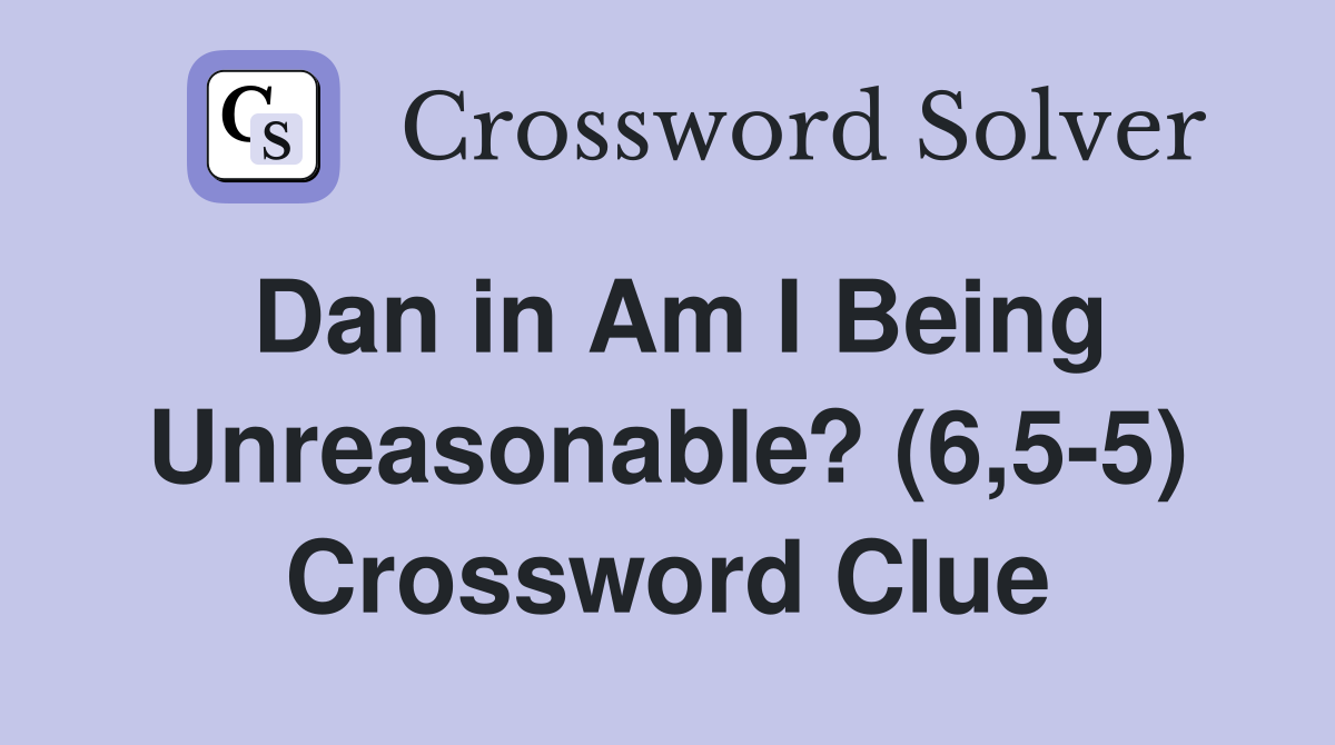Dan in Am I Being Unreasonable? (6,5-5) Crossword Clue