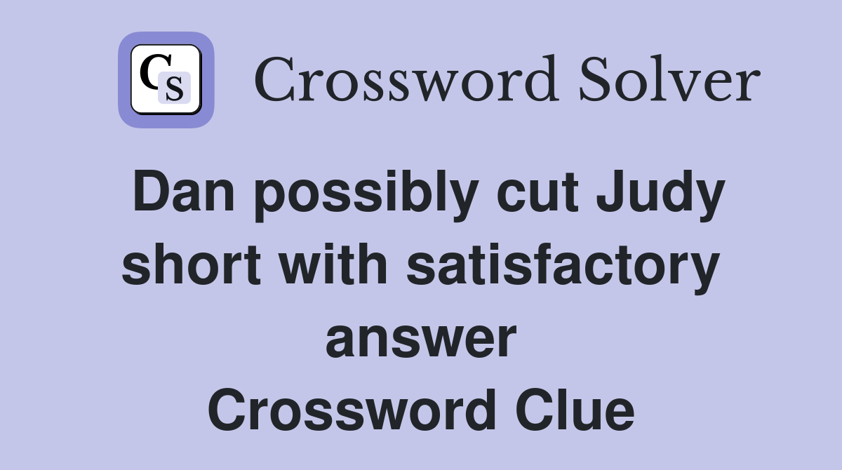 Dan possibly cut Judy short with satisfactory answer Crossword Clue