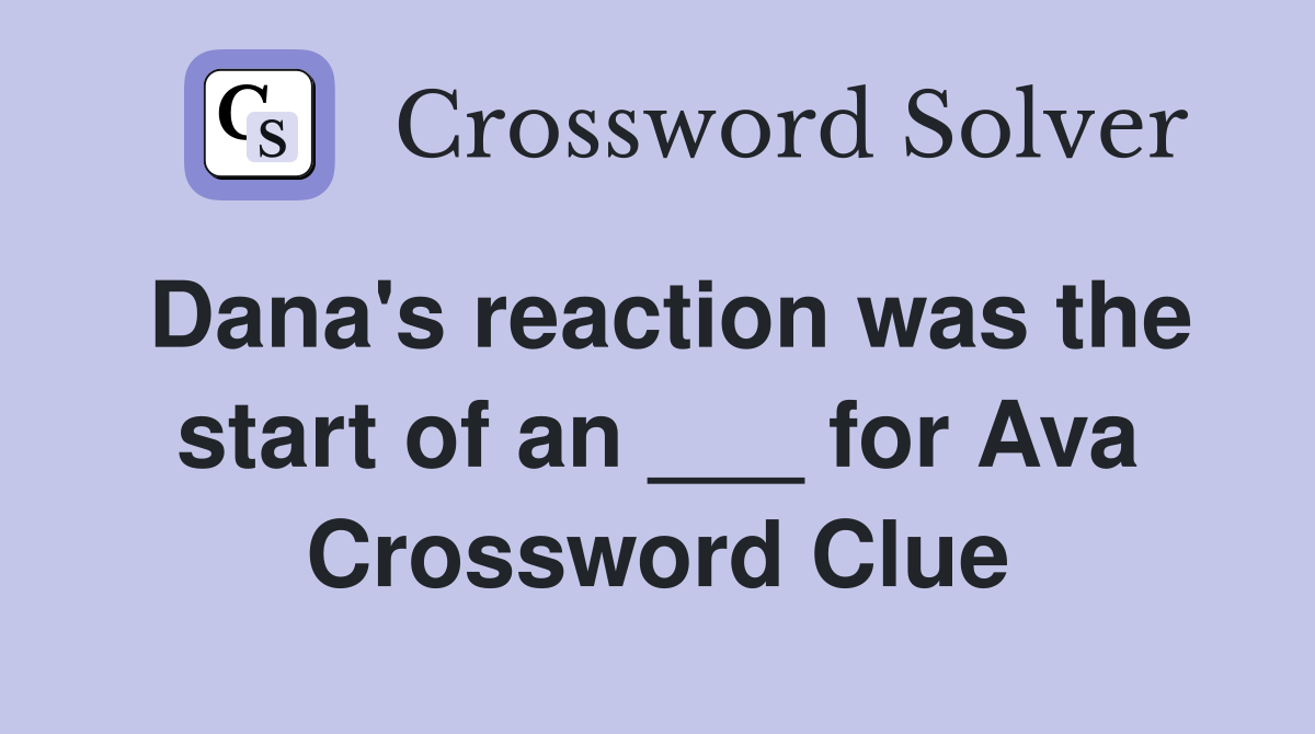 Dana's reaction was the start of an ___ for Ava Crossword Clue