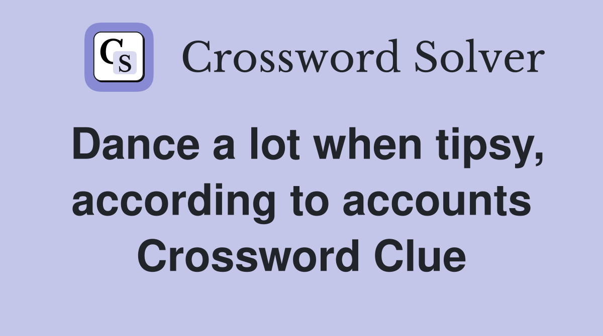 Dance a lot when tipsy, according to accounts Crossword Clue