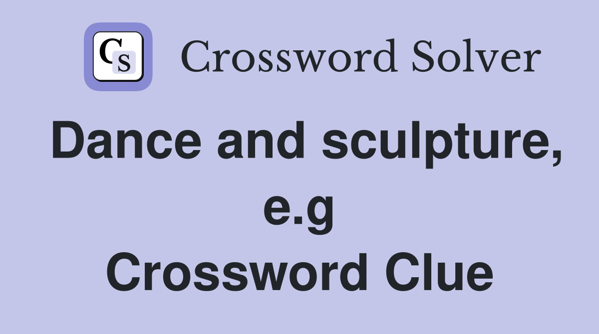 Dance and sculpture, e.g Crossword Clue