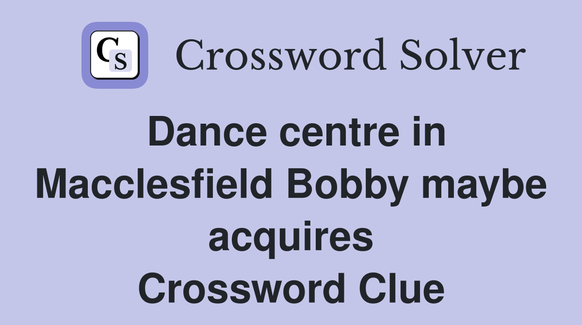 Dance centre in Macclesfield Bobby maybe acquires Crossword Clue