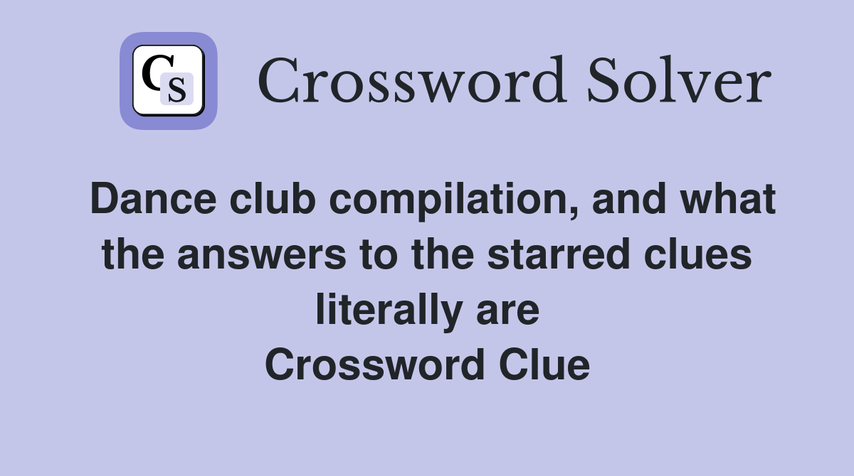 Dance club compilation, and what the answers to the starred clues literally are Crossword Clue