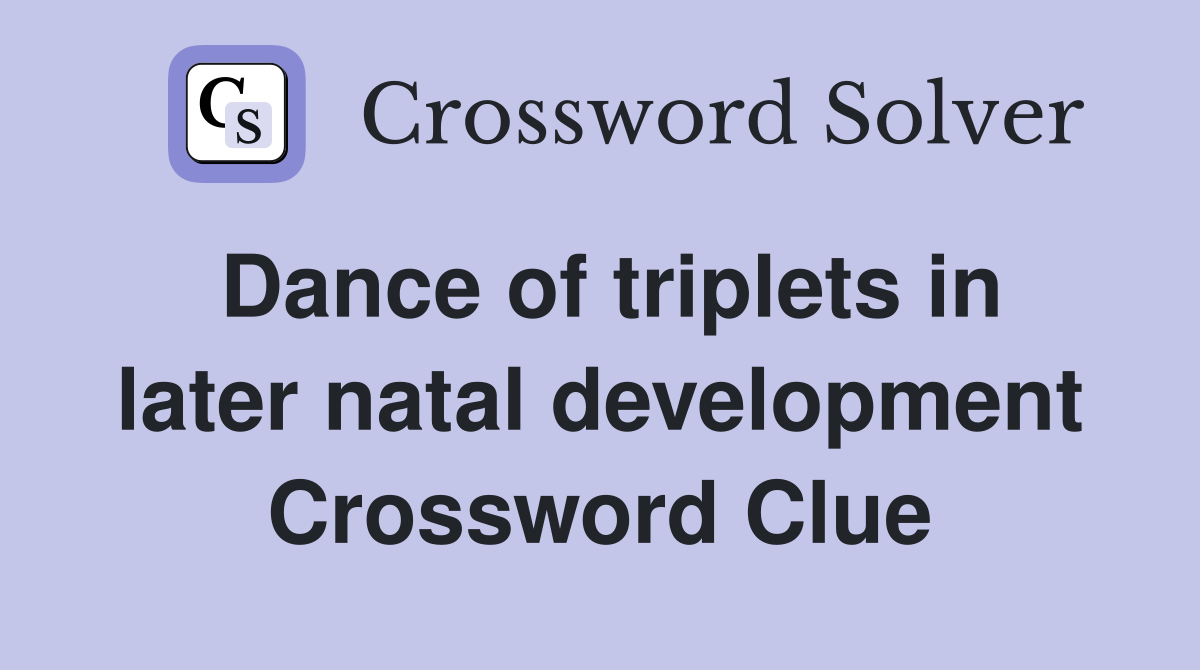 Dance of triplets in later natal development Crossword Clue